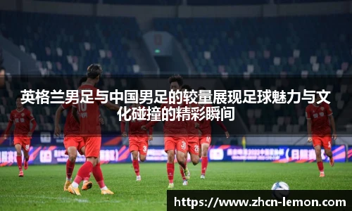 英格兰男足与中国男足的较量展现足球魅力与文化碰撞的精彩瞬间