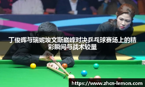 丁俊晖与瑞妮埃文斯巅峰对决乒乓球赛场上的精彩瞬间与战术较量
