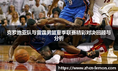 克罗地亚队与雷霆男篮夏季联赛精彩对决回顾与分析