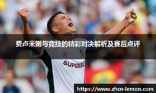 费卢米嫩与竞技的精彩对决解析及赛后点评
